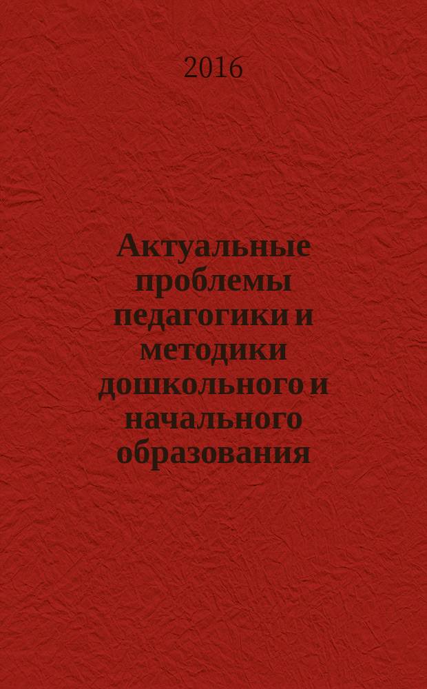 Актуальные проблемы педагогики и методики дошкольного и начального образования : материалы межрегионального научно-практического семинара. г. Саранск, 30 марта 2016 г. [в 2 ч. Ч. 2