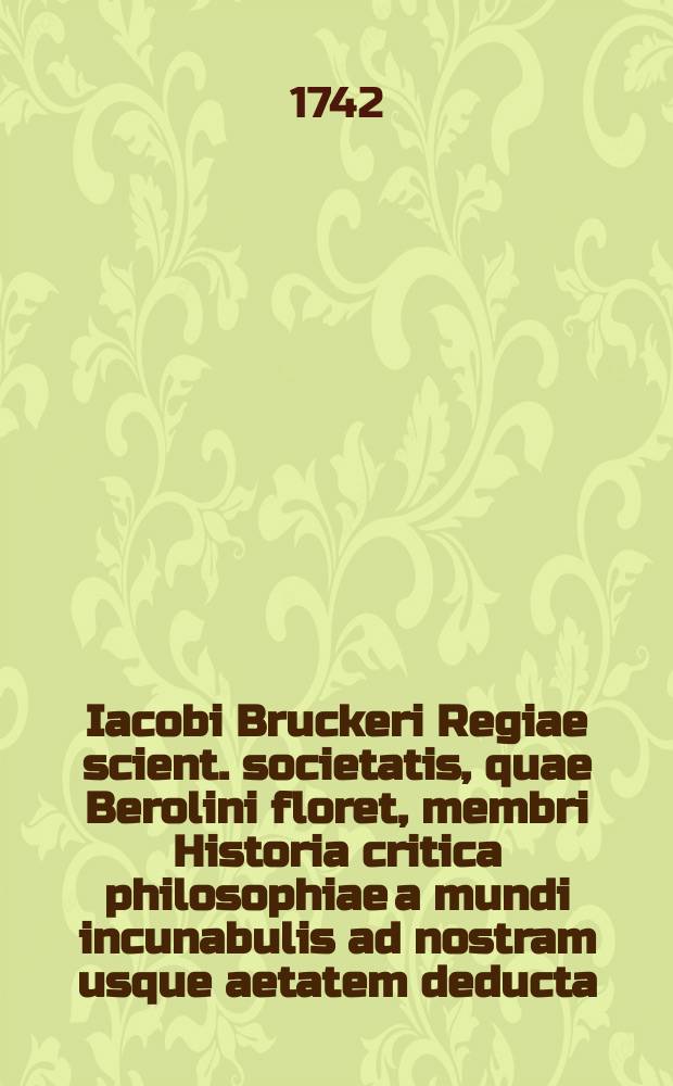 Iacobi Bruckeri Regiae scient. societatis, quae Berolini floret, membri Historia critica philosophiae a mundi incunabulis ad nostram usque aetatem deducta. T. 2 : Ab initiis monarchiae Romanae, ad repurgatas usque literas.