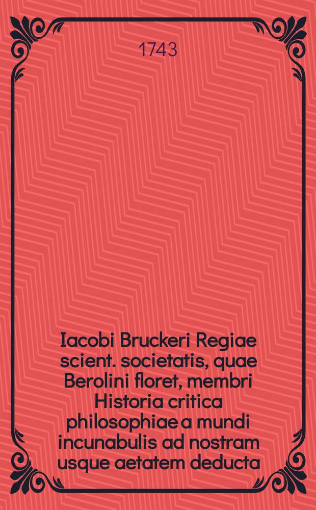 Iacobi Bruckeri Regiae scient. societatis, quae Berolini floret, membri Historia critica philosophiae a mundi incunabulis ad nostram usque aetatem deducta. T. 3 : A Christo nato ad repurgatas usque literas.