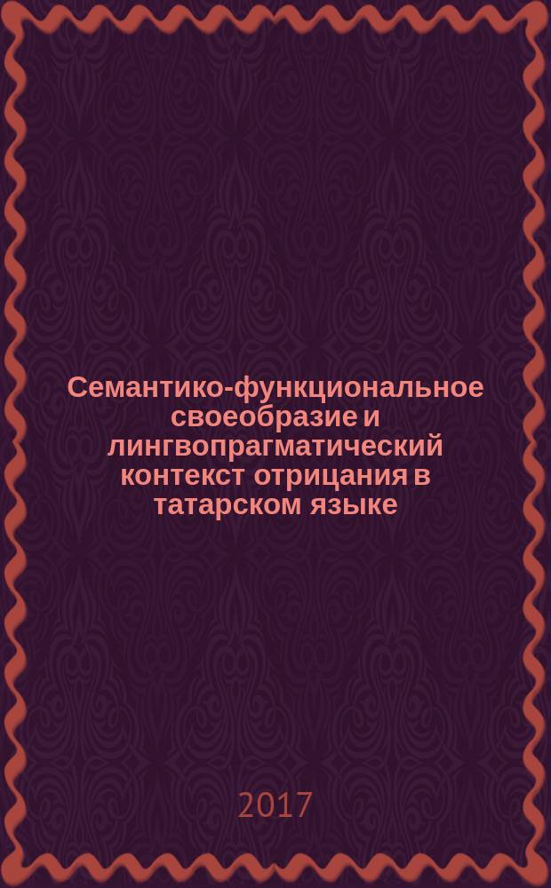 Семантико-функциональное своеобразие и лингвопрагматический контекст отрицания в татарском языке : монография