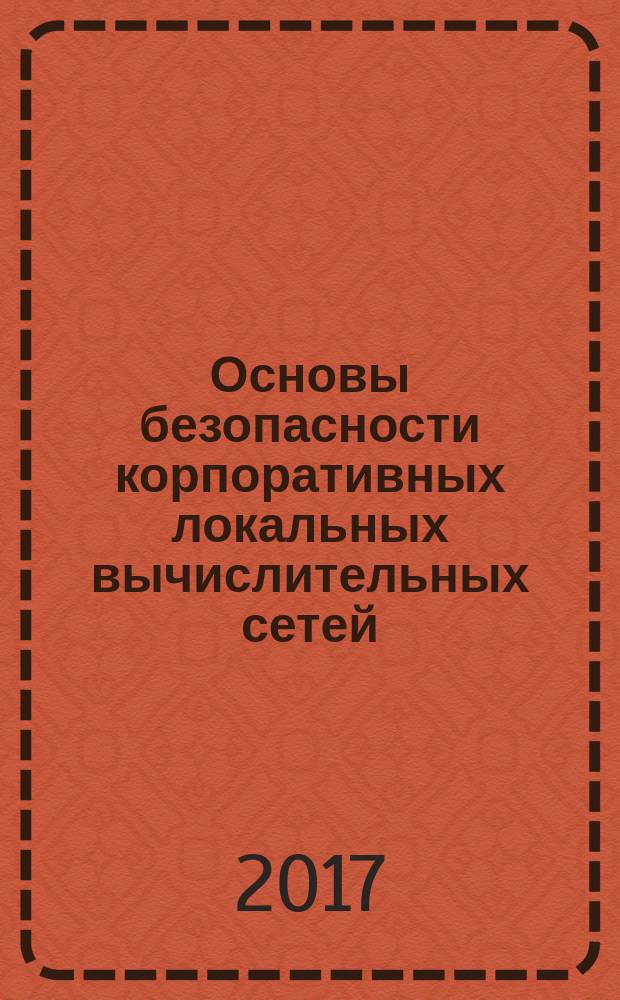 Основы безопасности корпоративных локальных вычислительных сетей : учебное пособие : рекомендуется в качестве учебного материала для курса "Corporate LAN security basics", реализуемого на английском языке