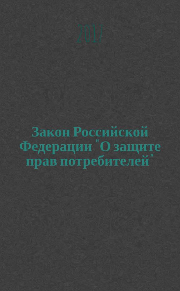 Закон Российской Федерации "О защите прав потребителей" : от 7 февраля 1992 г. № 2300-1 : (в ред Федеральных законов от 09.01.1996 № 2-ФЗ ... от 03.07.2016 № 265-ФЗ : с изменениями и дополнениями на 2017 год