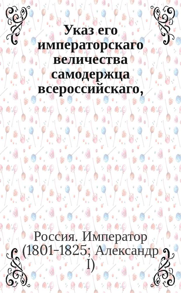 Указ его императорскаго величества самодержца всероссийскаго, : О порядке взимания пошлины в казну со всемилостивейше пожалованных разным особам деревень и земель
