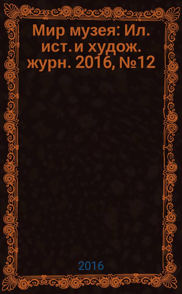 Мир музея : Ил. ист. и худож. журн. 2016, № 12 (352) (с указ.)