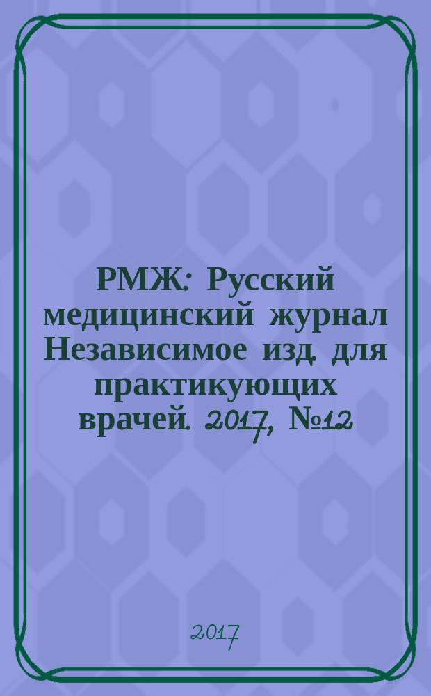 РМЖ : Русский медицинский журнал Независимое изд. для практикующих врачей. 2017, № 12 : Акушерство/гинекология. Педиатрия