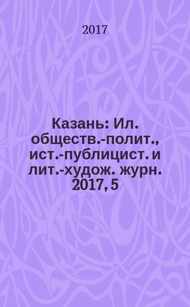 Казань : Ил. обществ.-полит., ист.-публицист. и лит.-худож. журн. 2017, 5