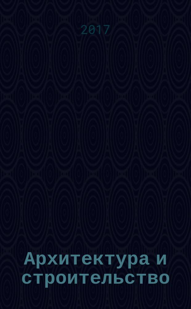 Архитектура и строительство : Произв.-техн. журн. 2017, № 3 (257)
