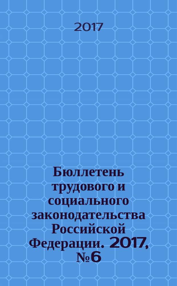 Бюллетень трудового и социального законодательства Российской Федерации. 2017, № 6 (714)