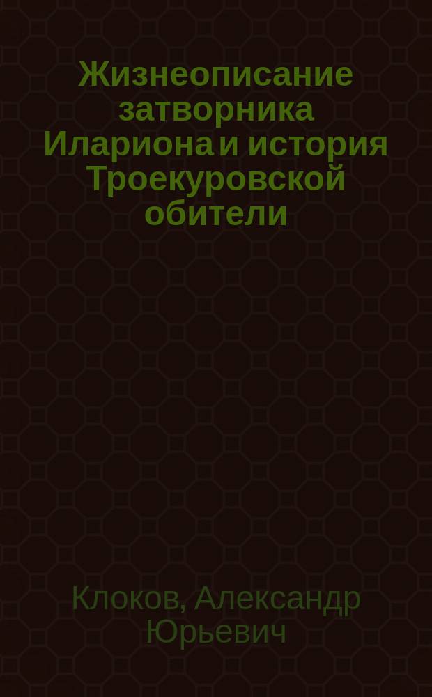 Жизнеописание затворника Илариона и история Троекуровской обители : 160-летию основания Троекуровской обители посвящается