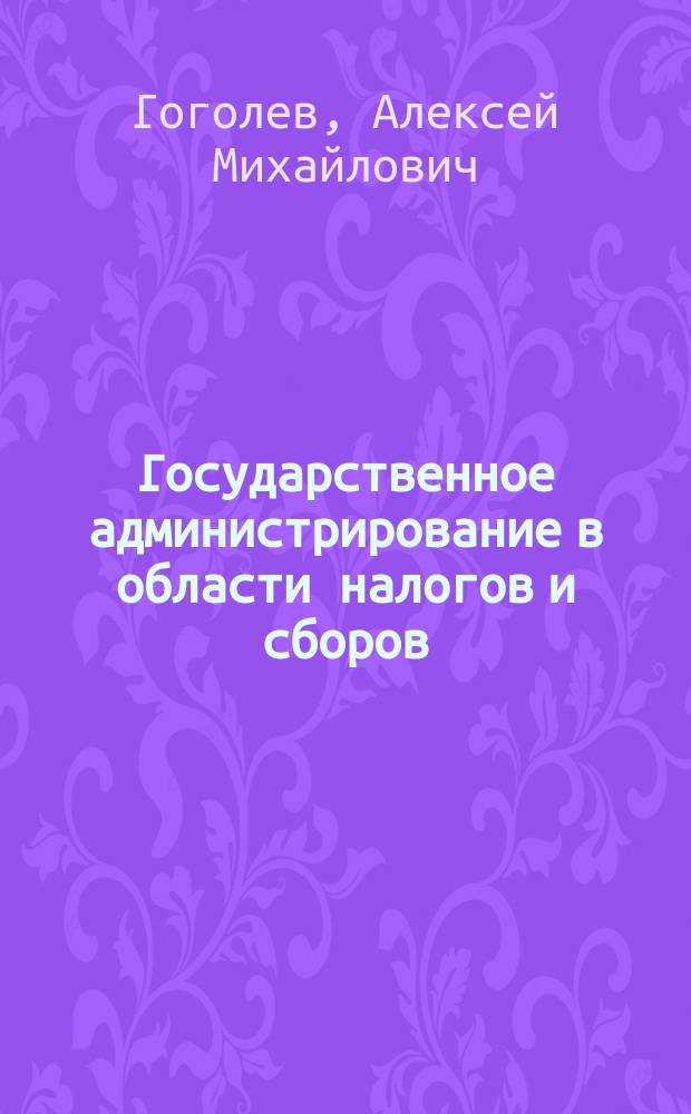 Государственное администрирование в области налогов и сборов: проблемы административно-правового регулирования : монография