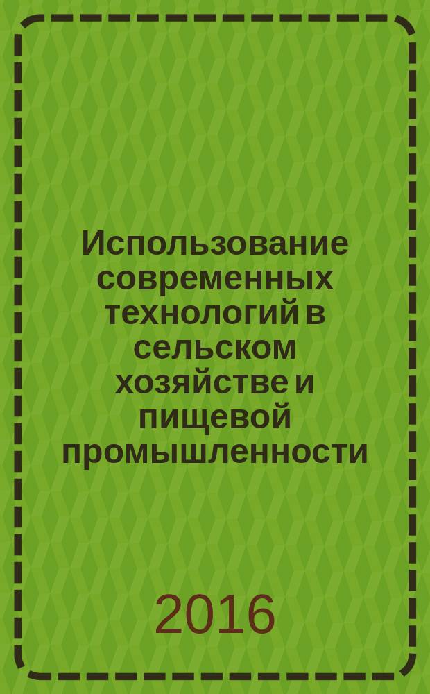 Использование современных технологий в сельском хозяйстве и пищевой промышленности : материалы международной научно-практической конференции студентов, аспирантов и молодых ученых, 19-20 апреля 2016 года
