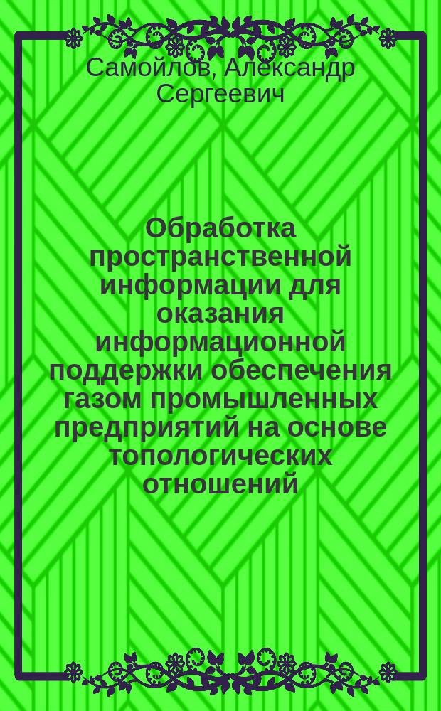 Обработка пространственной информации для оказания информационной поддержки обеспечения газом промышленных предприятий на основе топологических отношений : автореферат диссертации на соискание ученой степени кандидата технических наук : специальность 05.13.01 <Системный анализ, управление и обработка информации>
