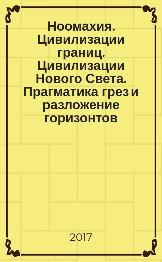 Ноомахия. Цивилизации границ. Цивилизации Нового Света. Прагматика грез и разложение горизонтов : войны ума