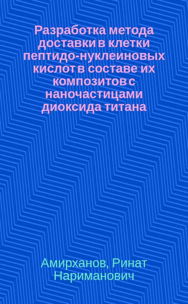 Разработка метода доставки в клетки пептидо-нуклеиновых кислот в составе их композитов с наночастицами диоксида титана : автореферат диссертации на соискание ученой степени кандидата химических наук : специальность 02.00.10 <Биоорганическая химия>