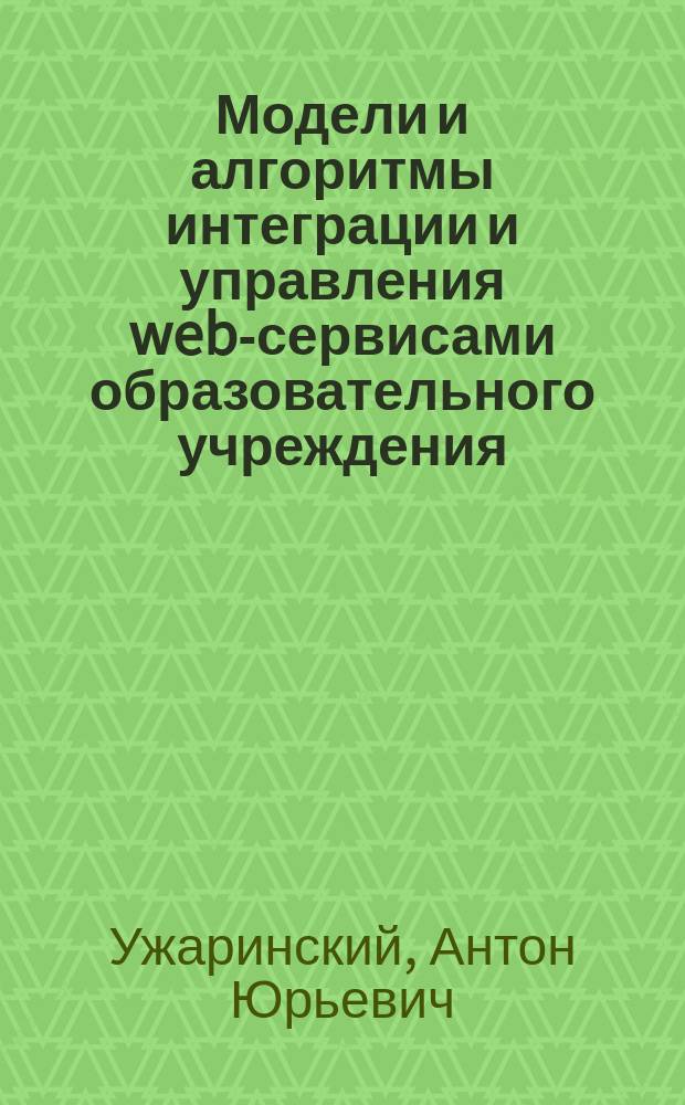 Модели и алгоритмы интеграции и управления web-сервисами образовательного учреждения : автореферат диссертации на соискание ученой степени кандидата технических наук : специальность 05.13.10 <Управление в социальных и экономических системах>