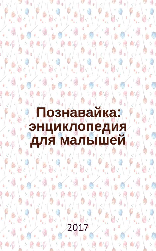 Познавайка : энциклопедия для малышей : от 0 до 5 лет : более 600 понятий и объектов из повседневной жизни вашего ребенка