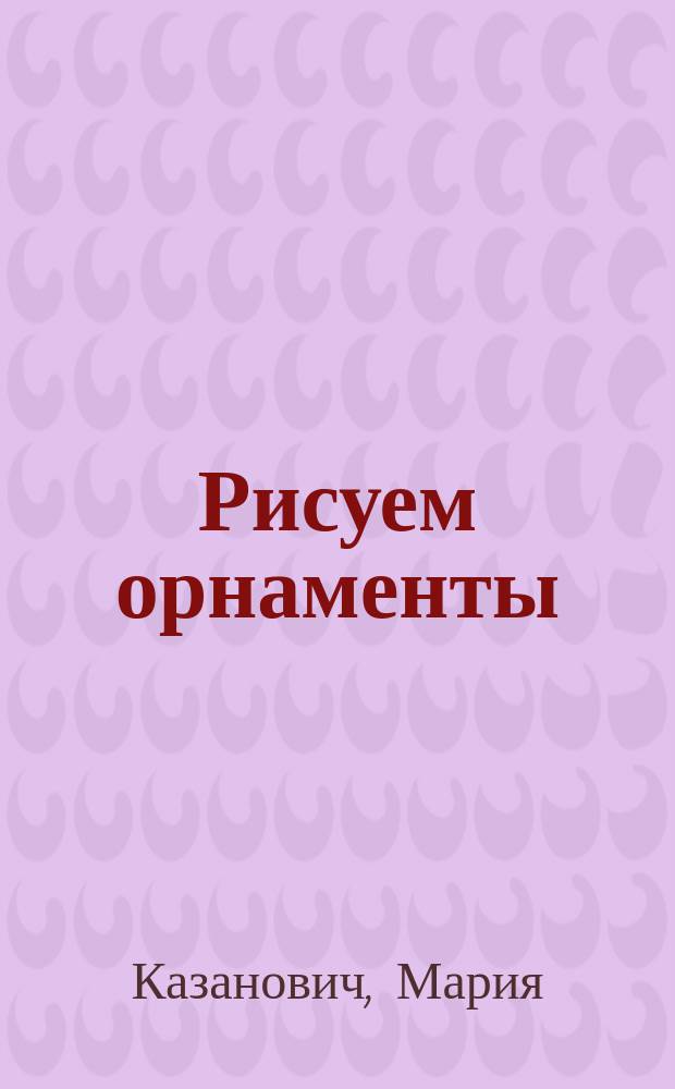 Рисуем орнаменты : готовим руку к письму, заполняя фигуры символами : для детей от 4 лет : пособие для развивающего обучения : для чтения взрослым детям