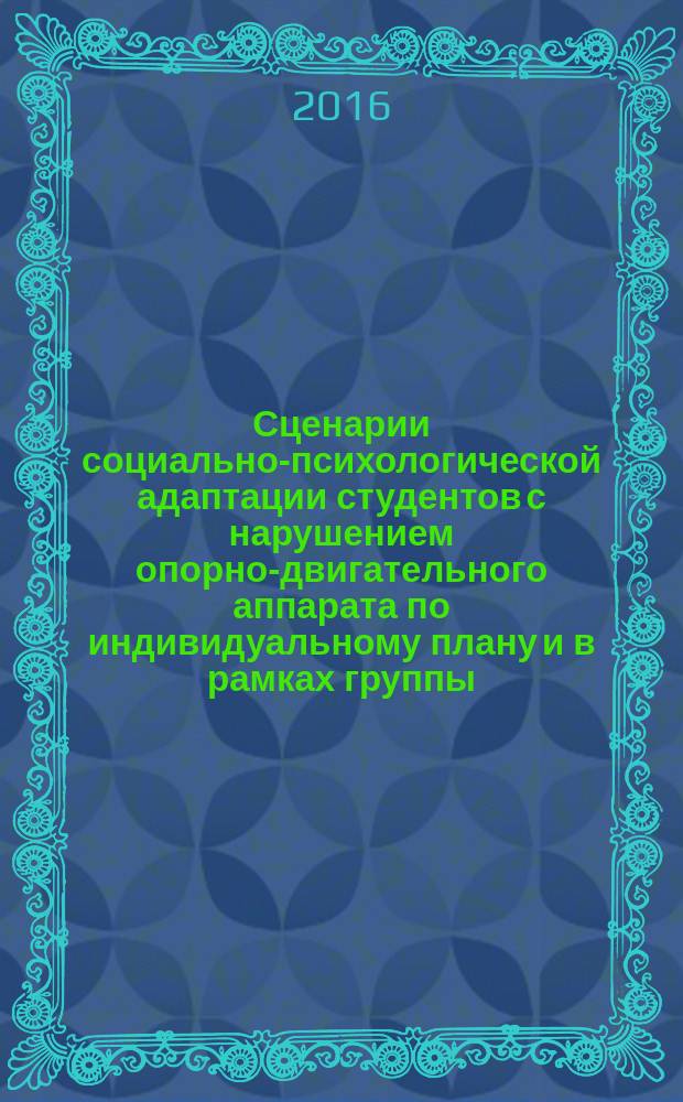 Сценарии социально-психологической адаптации студентов с нарушением опорно-двигательного аппарата по индивидуальному плану и в рамках группы : методические рекомендации