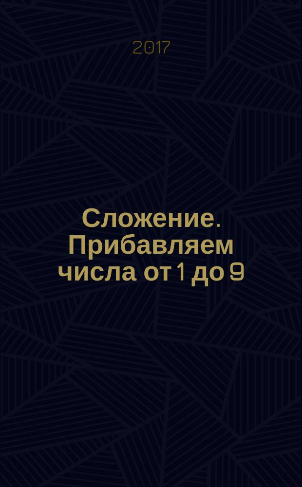 Сложение. Прибавляем числа от 1 до 9 : рабочая тетрадь по математике : пособие для развивающего обучения : для чтения взрослыми детям : возраст 6+ : перевод с английского