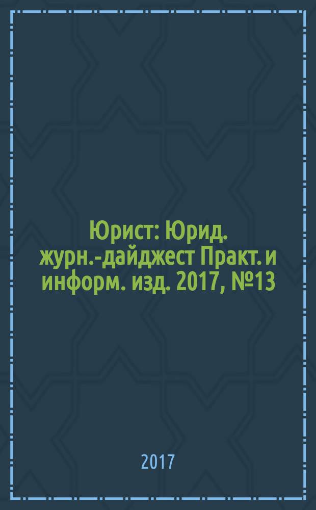 Юрист : Юрид. журн.-дайджест Практ. и информ. изд. 2017, № 13