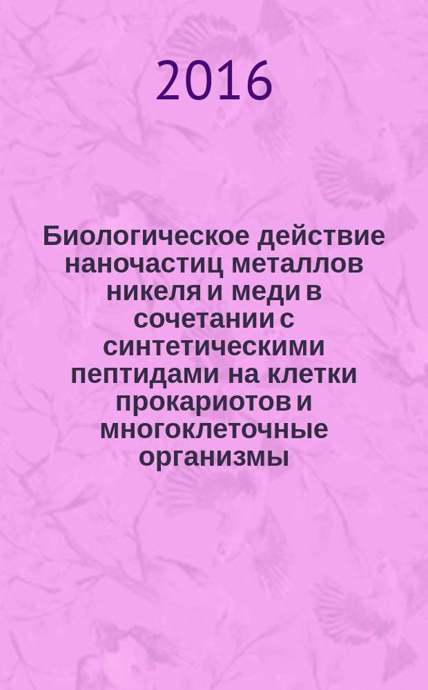 Биологическое действие наночастиц металлов никеля и меди в сочетании с синтетическими пептидами на клетки прокариотов и многоклеточные организмы : автореферат дис. на соиск. уч. степ. кандидата медицинских наук : специальность 03.01.04 <Биохимия>