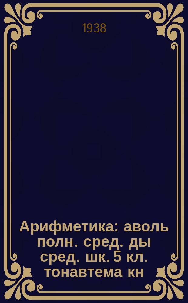 Арифметика : аволь полн. сред. ды сред. шк. 5 кл. тонавтема кн = Арифметика