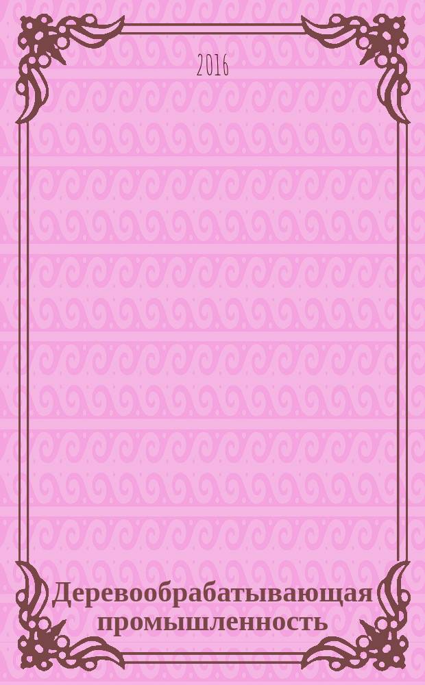 Деревообрабатывающая промышленность : Ежемес. производ.-техн. журн. М-ва бум. и деревообрабатывающей пром. СССР. 2016, № 3