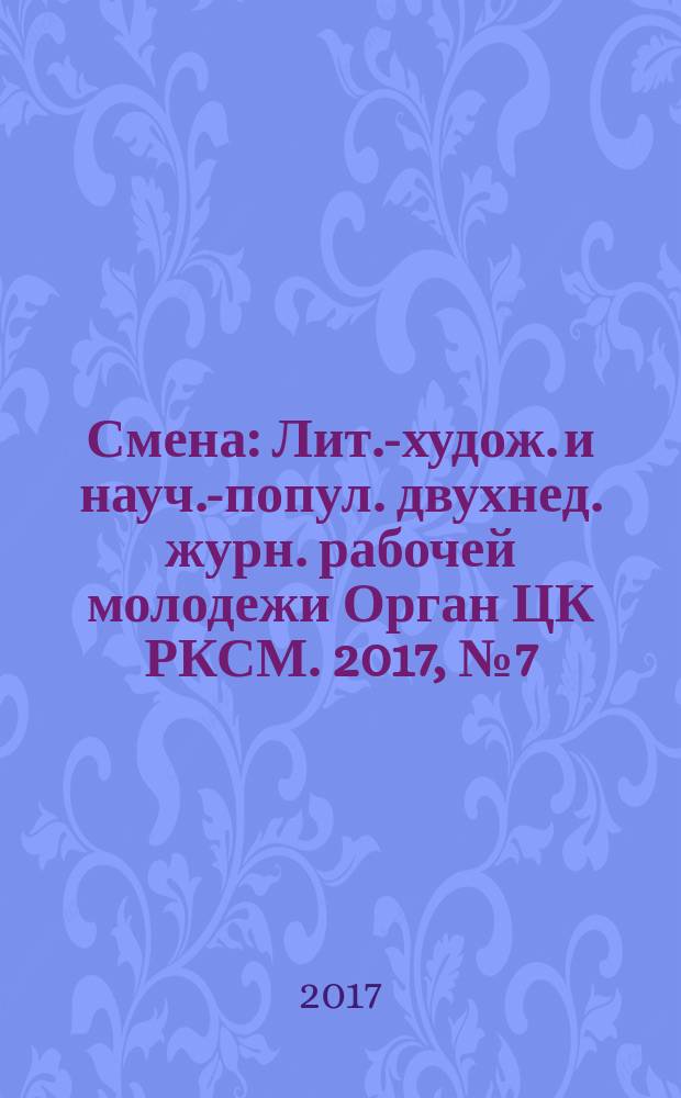 Смена : Лит.-худож. и науч.-попул. двухнед. журн. рабочей молодежи Орган ЦК РКСМ. 2017, № 7 (1833)