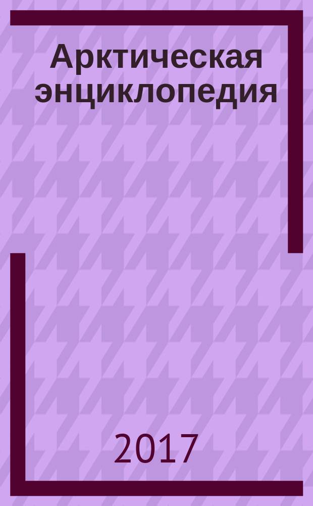 Арктическая энциклопедия : [дополненное и переработанное издание "Северной энциклопедии"] в 2-х томах. Т. 1