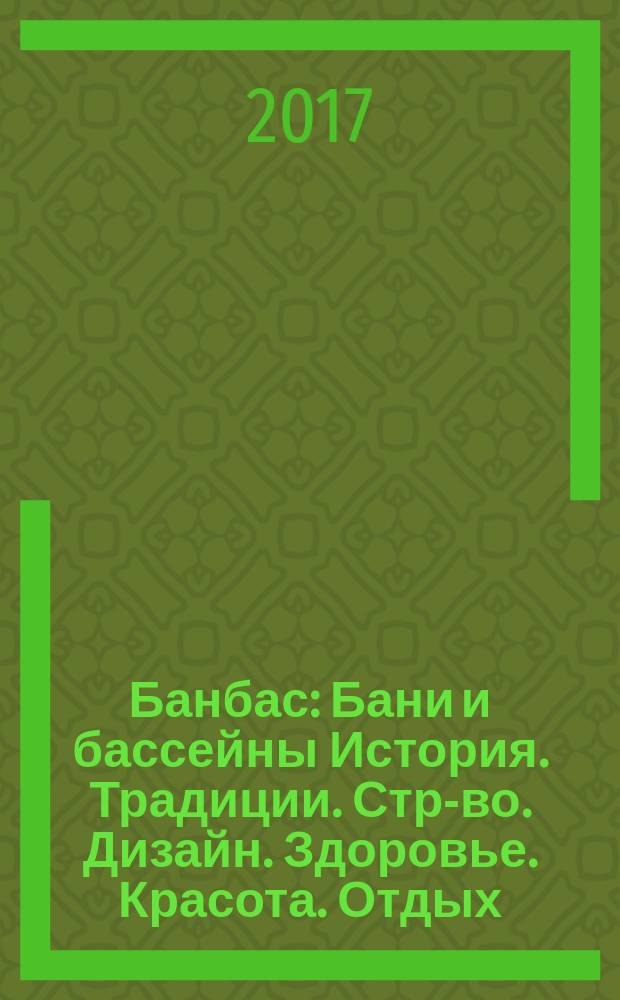 Банбас : Бани и бассейны История. Традиции. Стр-во. Дизайн. Здоровье. Красота. Отдых. 2017, 4 (112)