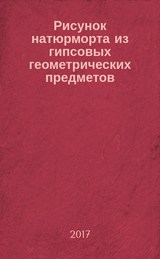 Рисунок натюрморта из гипсовых геометрических предметов : (куб, шар, шестигранная призма) : учебно-методическое пособие : по направлению подготовки 44.03.01 Педагогическое образование , профиль "Изобразительное искусство", 44.03.05 Педагогическое образование , профиль "Дополнительное образование, изобразительное искусство"