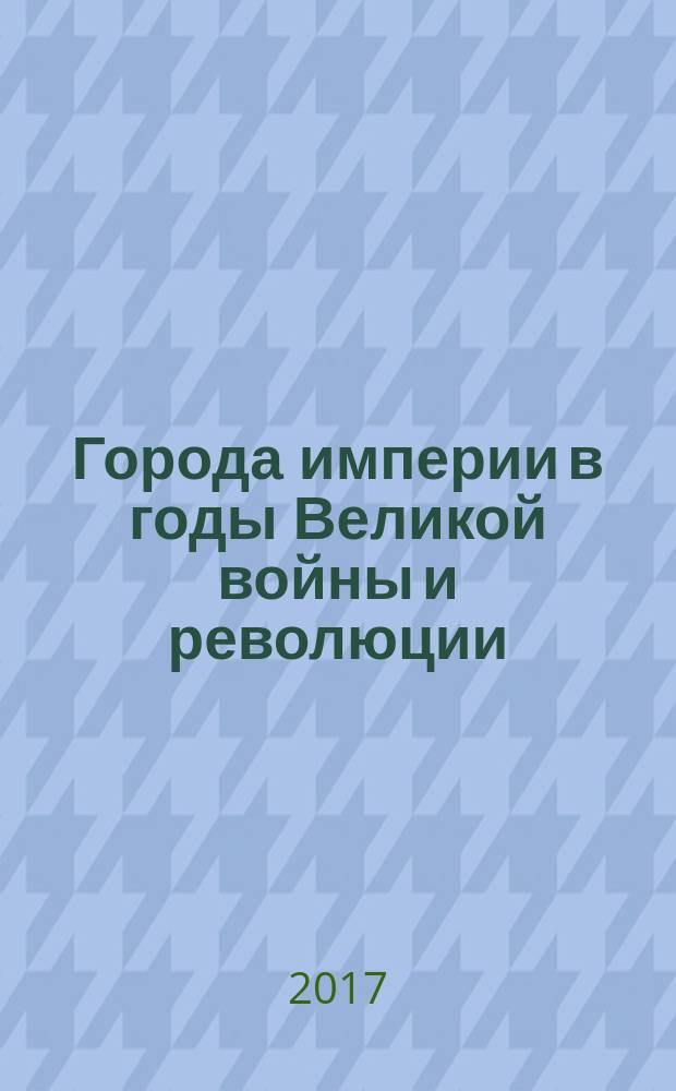 Города империи в годы Великой войны и революции : сборник статей