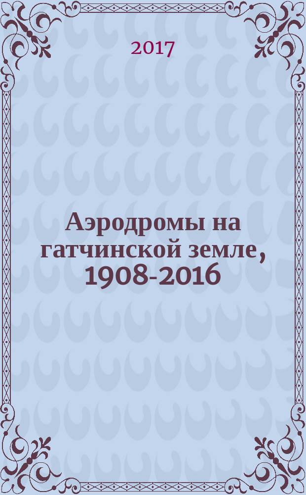 Аэродромы на гатчинской земле, 1908-2016 : историческая справка