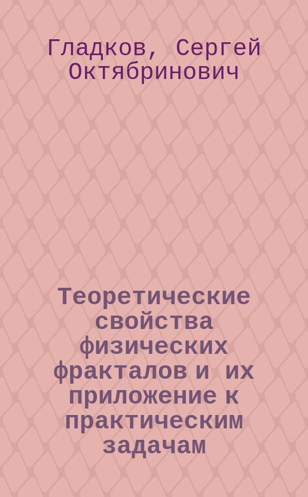 Теоретические свойства физических фракталов и их приложение к практическим задачам : монография