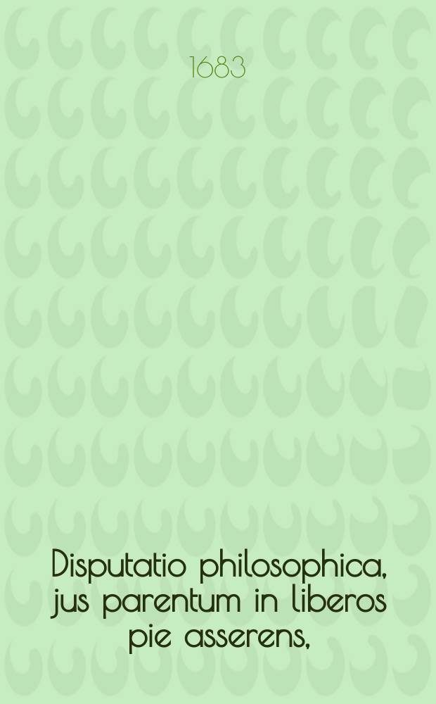 Disputatio philosophica, jus parentum in liberos pie asserens,