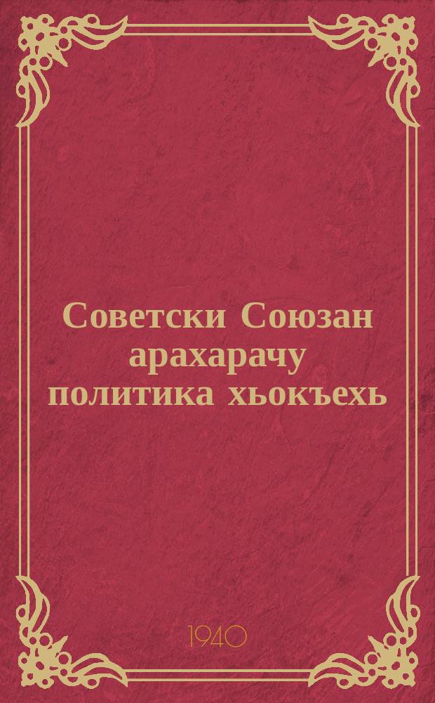 Советски Союзан арахарачу политика хьокъехь : СССР-н Халкъийн Комиссарийн Советан председатель, Кхечу Мехкашца дочу ГIуллакхийн Халкъийн комиссар волчу накъ. В. М. Молотовс СССР-н Союзан Лакхарчу Советан заседанехь 1939 шеран 31 окябрехь йина доклад = О внешней политике Советского Союза
