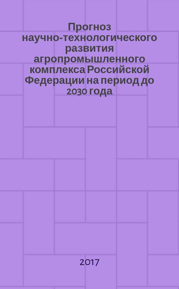 Прогноз научно-технологического развития агропромышленного комплекса Российской Федерации на период до 2030 года : утвержден приказом Минсельхоза России № 3 от 12 января 2017 г