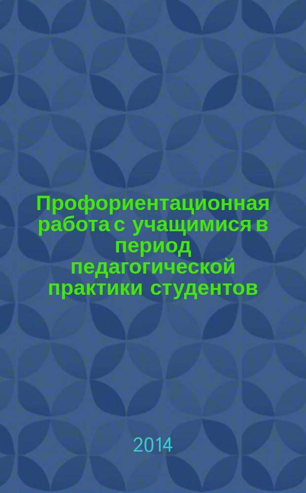 Профориентационная работа с учащимися в период педагогической практики студентов : учебно-методическое пособие, направление подготовки: 050100 - "Педагогическое образование", квалификация (степень) выпускника: бакалавр