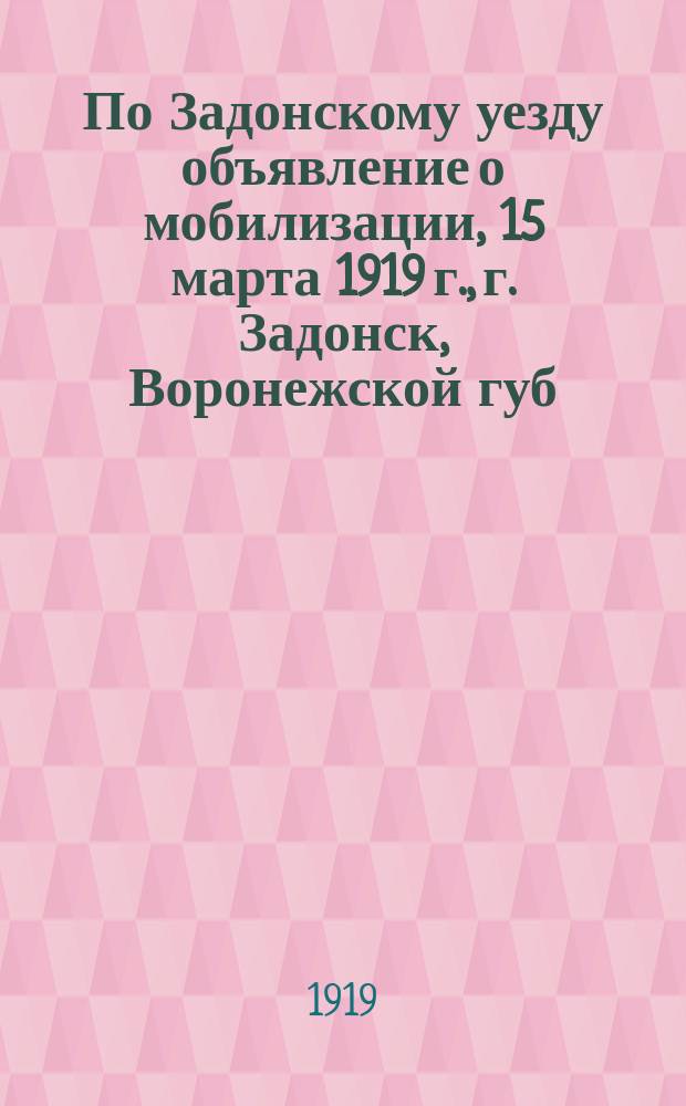По Задонскому уезду объявление о мобилизации, 15 марта 1919 г., г. Задонск, Воронежской губ.: [О призыве граждан 1892 г. рождения : листовка