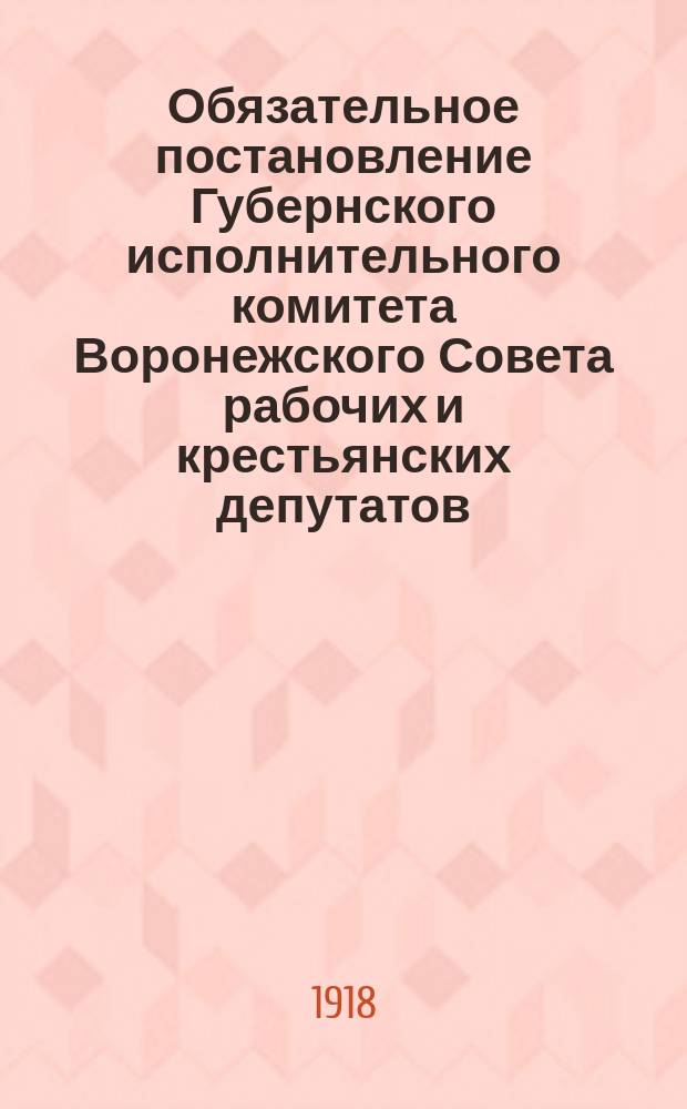 Обязательное постановление Губернского исполнительного комитета Воронежского Совета рабочих и крестьянских депутатов, принятое в заседании Исполкома 8 августа 1918 года : о правилах езды на автомобилях по Воронежу и окрестностям : листовка