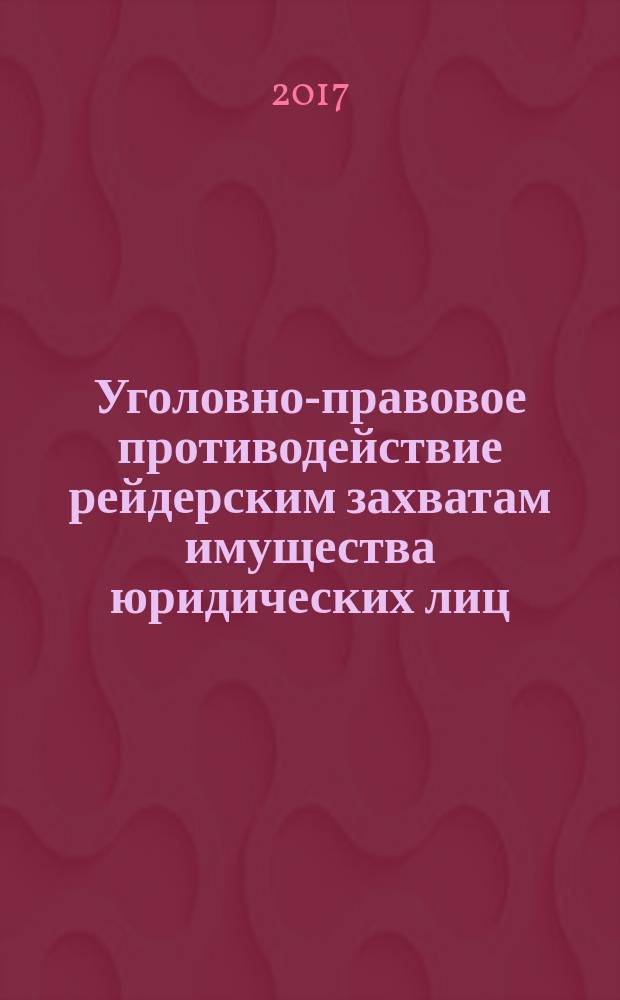 Уголовно-правовое противодействие рейдерским захватам имущества юридических лиц : монография