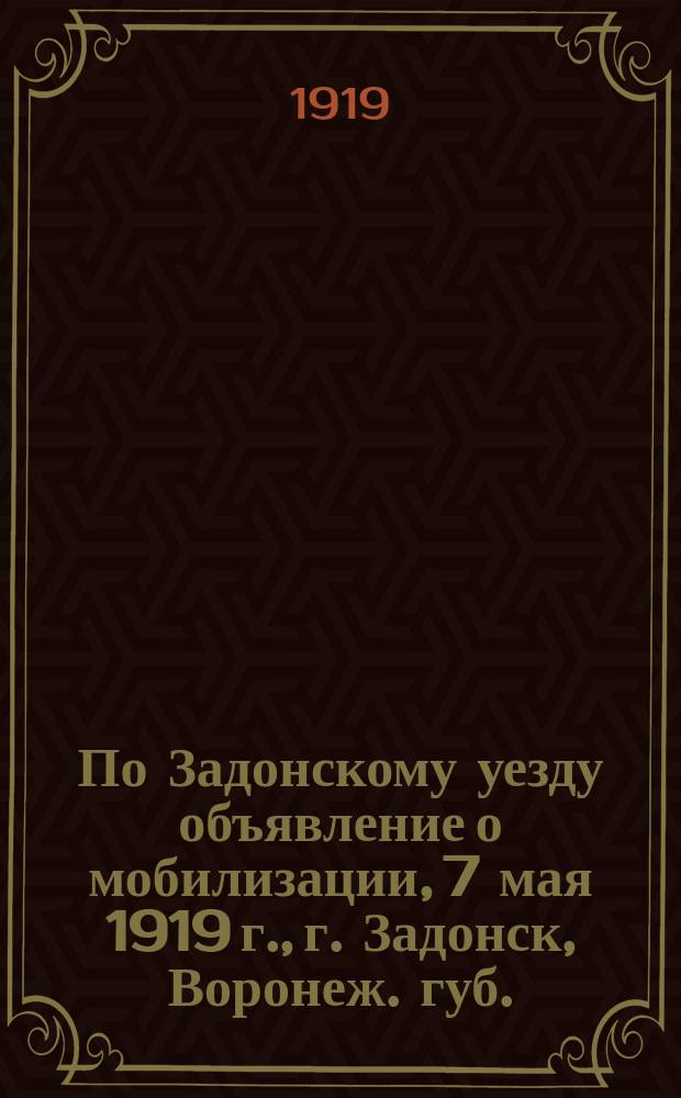 По Задонскому уезду объявление о мобилизации, 7 мая 1919 г., г. Задонск, Воронеж. губ.: [О призыве граждан 1889-1899 гг. рождения : листовка