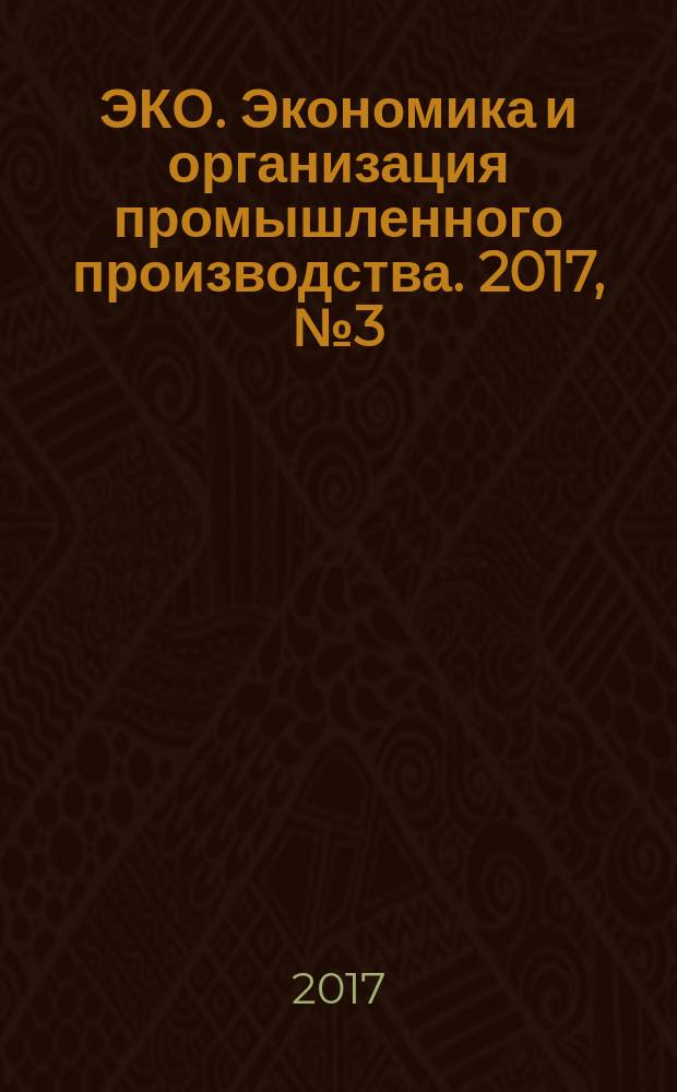 ЭКО. Экономика и организация промышленного производства. 2017, № 3 (513)