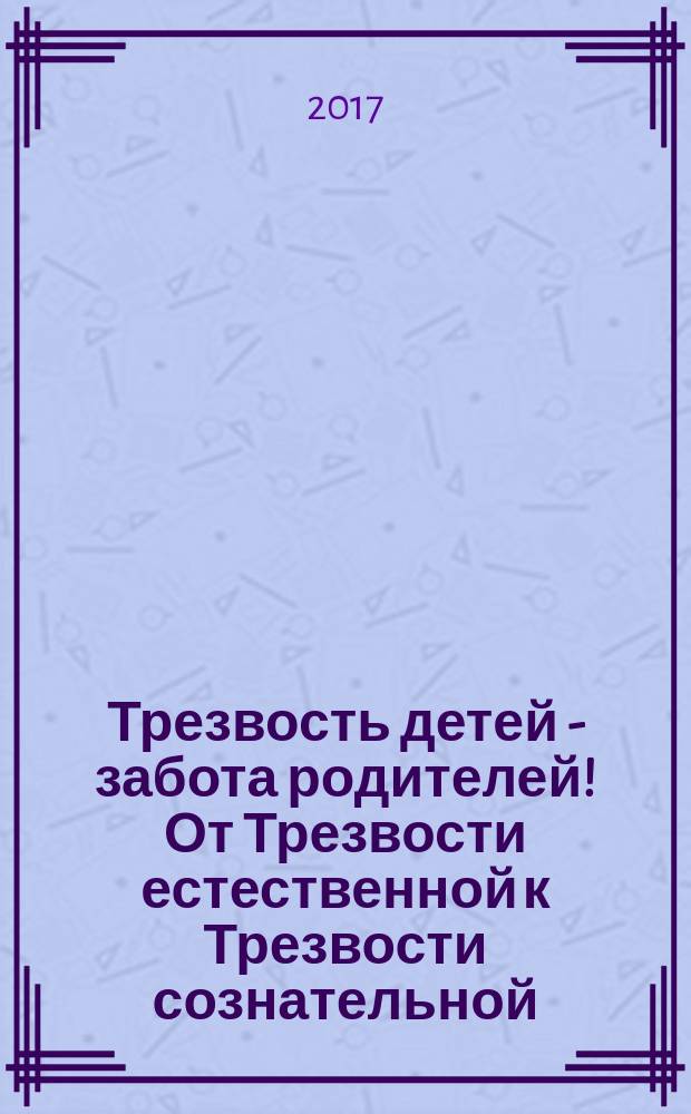Трезвость детей - забота родителей! От Трезвости естественной к Трезвости сознательной : пособие для родителей