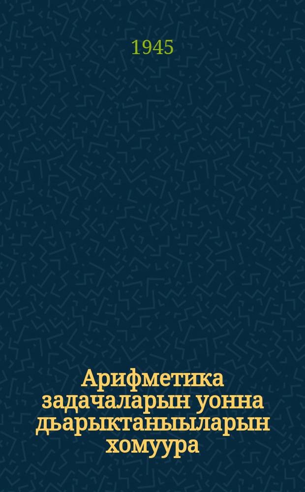 Арифметика задачаларын уонна дьарыктаныыларын хомуура : нач. оскуола = Сборник арифметических задач и упражнений