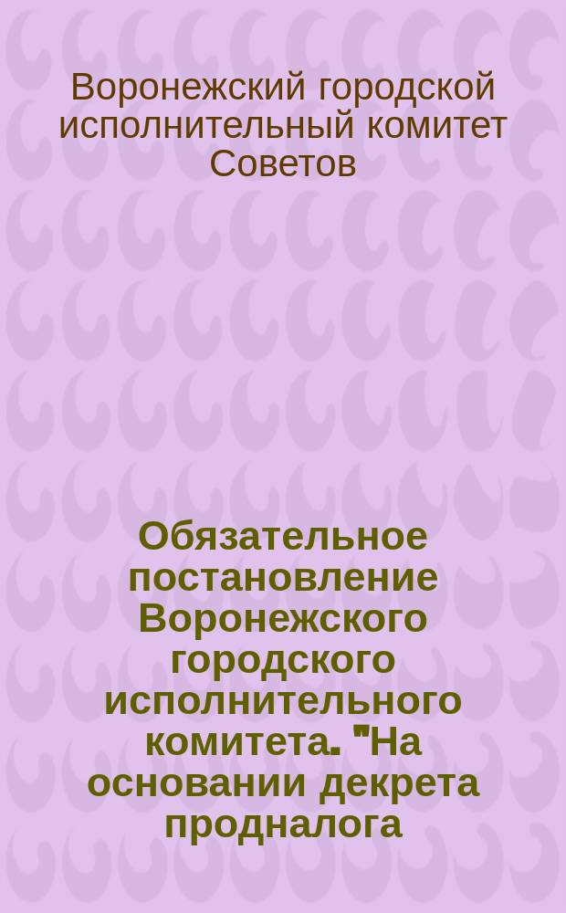 Обязательное постановление Воронежского городского исполнительного комитета. "На основании декрета продналога..." : листовка