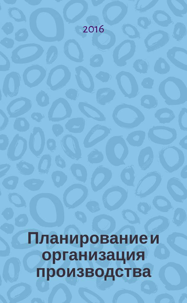 Планирование и организация производства : учебно-методический комплекс дисциплины "Планирование и организация производства" : для вузов обучающихся по направлению подготовки: 38.03.02 - "Менеджмент"