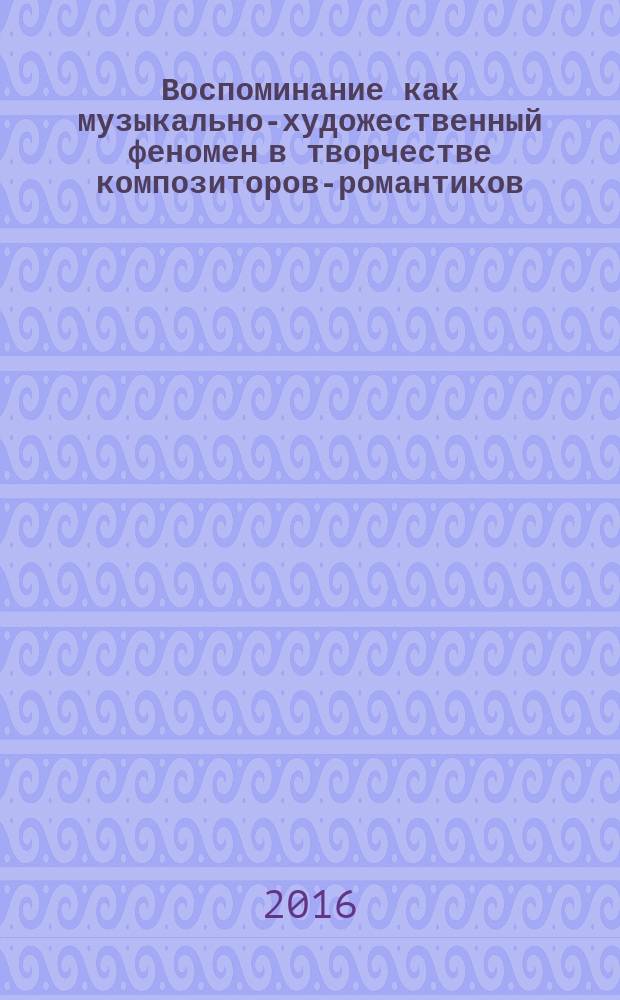 Воспоминание как музыкально-художественный феномен в творчестве композиторов-романтиков : автореферат дис. на соиск. уч. степ. кандидата искусствоведения : специальность 17.00.02 <Музыкальное искусство>