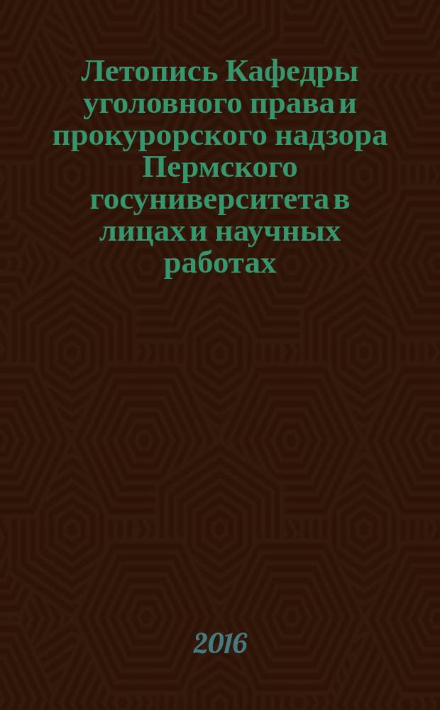 Летопись Кафедры уголовного права и прокурорского надзора Пермского госуниверситета в лицах и научных работах : сборник статей : 100-летию Пермского университета посвящается