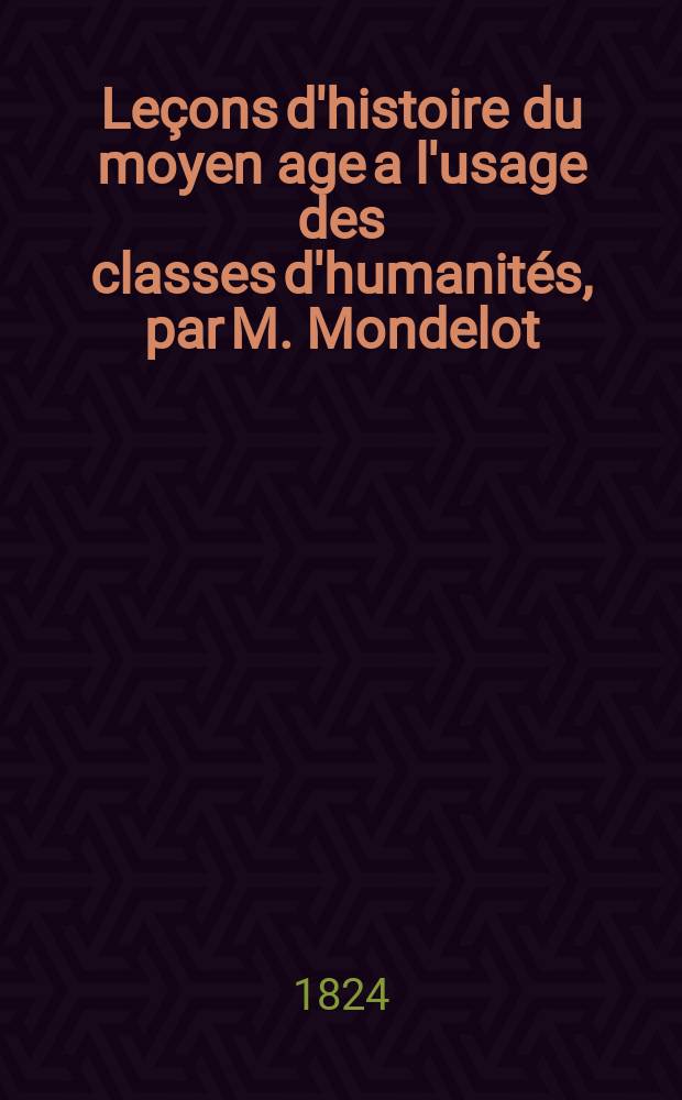 Leçons d'histoire du moyen age a l'usage des classes d'humanités, par M. Mondelot